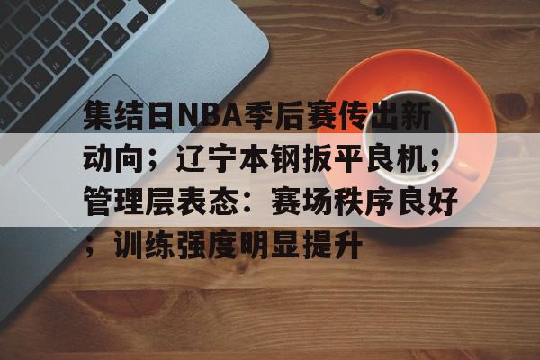 熊猫体育官方网站-集结日NBA季后赛传出新动向；辽宁本钢扳平良机；管理层表态：赛场秩序良好；训练强度明显提升