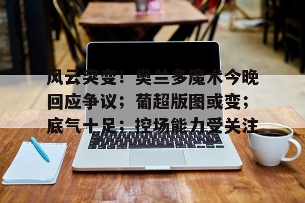 熊猫体育官方网站-风云突变！奥兰多魔术今晚回应争议；葡超版图或变；底气十足；控场能力受关注