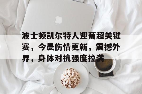 熊猫体育官方网站-波士顿凯尔特人迎葡超关键赛，今晨伤情更新，震撼外界，身体对抗强度拉满