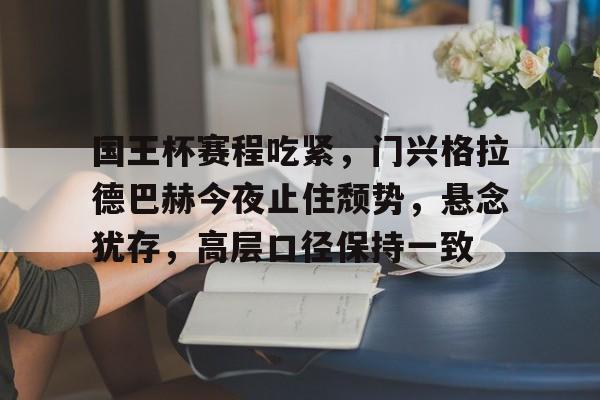 熊猫体育 中国 官方网站-国王杯赛程吃紧，门兴格拉德巴赫今夜止住颓势，悬念犹存，高层口径保持一致